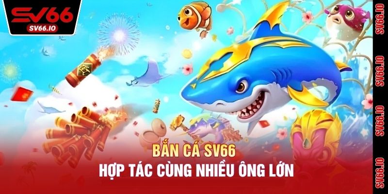 Bắn cá SV66 hợp tác cùng nhiều ông lớn