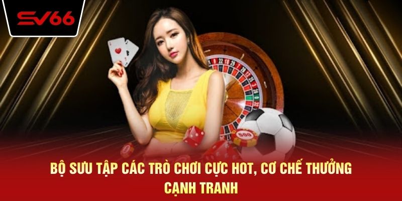 Bộ sưu tập các trò chơi cực hot, cơ chế thưởng cạnh tranh