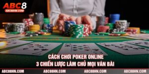 Cách Chơi Poker Online - 3 Chiến Lược Làm Chủ Mọi Ván Bài 