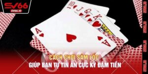 Cách Chơi Sâm Lốc Giúp Bạn Tự Tin Ăn Cực Kỳ Đậm Tiền