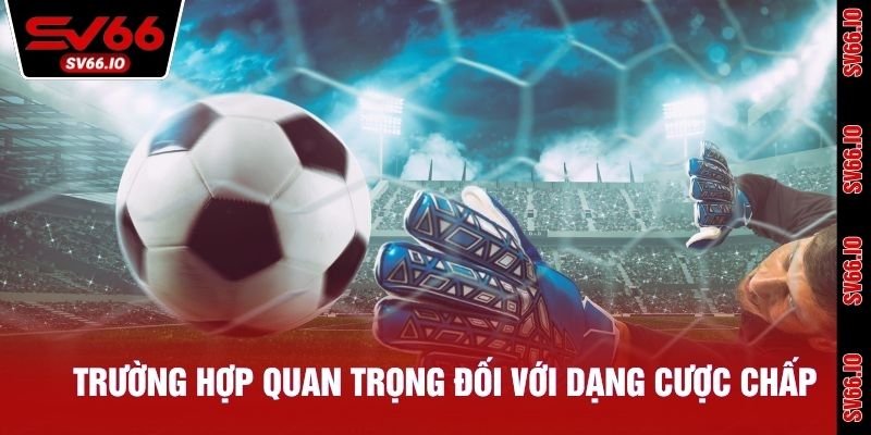 Lưu ngay trường hợp quan trọng đối với dạng cược chấp