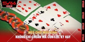 Mẹo Chơi Mậu Binh Không Chỉ Chuẩn Mà Còn Cực Kỳ Hay